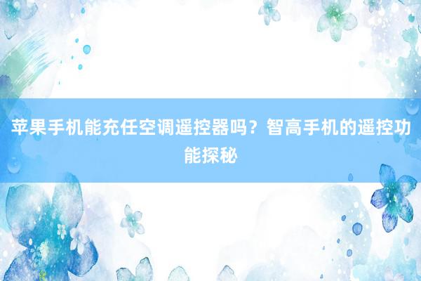 苹果手机能充任空调遥控器吗？智高手机的遥控功能探秘